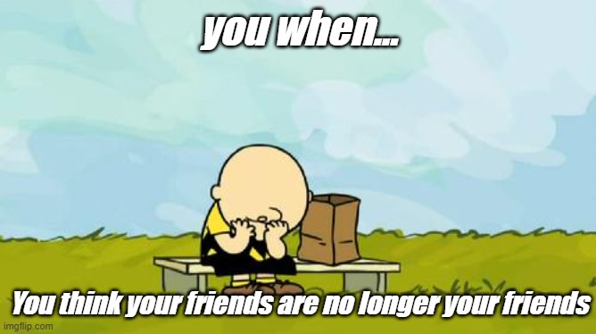 losing friends be like: | you when... You think your friends are no longer your friends | image tagged in depressed charlie brown | made w/ Imgflip meme maker