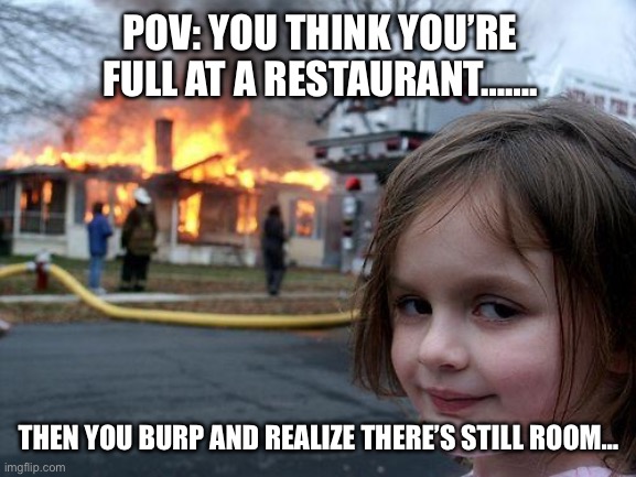 Disaster Girl Meme | POV: YOU THINK YOU’RE FULL AT A RESTAURANT……. THEN YOU BURP AND REALIZE THERE’S STILL ROOM… | image tagged in memes,disaster girl | made w/ Imgflip meme maker