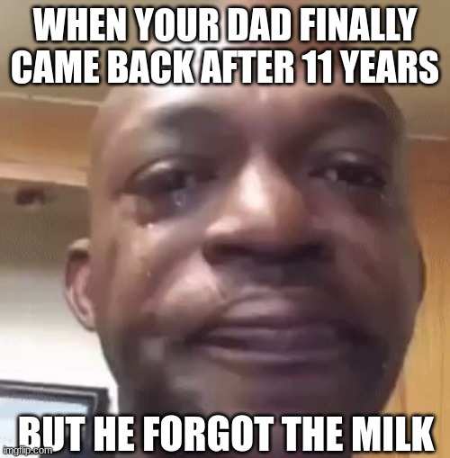 Milk. | WHEN YOUR DAD FINALLY CAME BACK AFTER 11 YEARS; BUT HE FORGOT THE MILK | image tagged in sad man | made w/ Imgflip meme maker