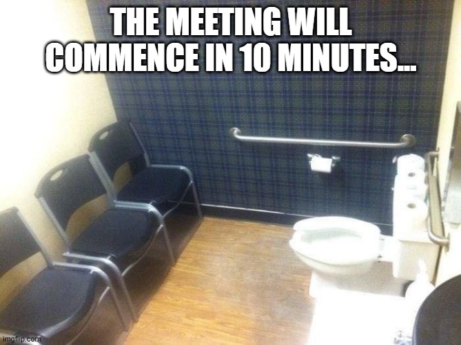 Meeting Time | THE MEETING WILL COMMENCE IN 10 MINUTES... | image tagged in funny,memes | made w/ Imgflip meme maker