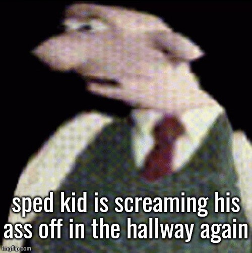 whauhauhauhhgajrheha7hahhuh.??. | sped kid is screaming his ass off in the hallway again | image tagged in whauhauhauhhgajrheha7hahhuh | made w/ Imgflip meme maker