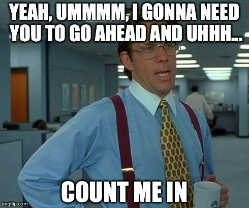 That Would Be Great Meme | YEAH, UMMMM, I GONNA NEED YOU TO GO AHEAD AND UHHH... COUNT ME IN | image tagged in memes,that would be great | made w/ Imgflip meme maker