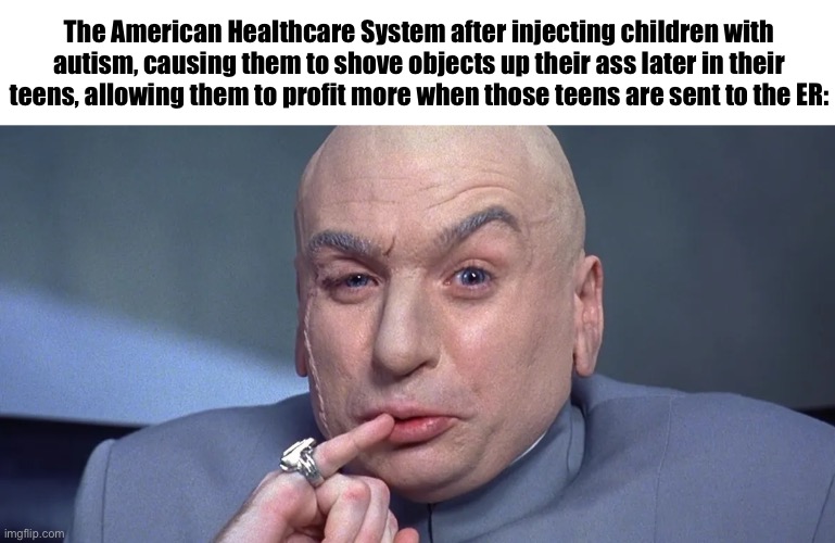 The American Healthcare System after injecting children with autism, causing them to shove objects up their ass later in their teens, allowing them to profit more when those teens are sent to the ER: | made w/ Imgflip meme maker