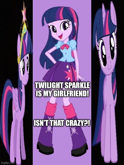 TWILIGHT SPARKLE IS MY GIRLFRIEND! ISN’T THAT CRAZY?! | image tagged in my little pony friendship is magic | made w/ Imgflip meme maker