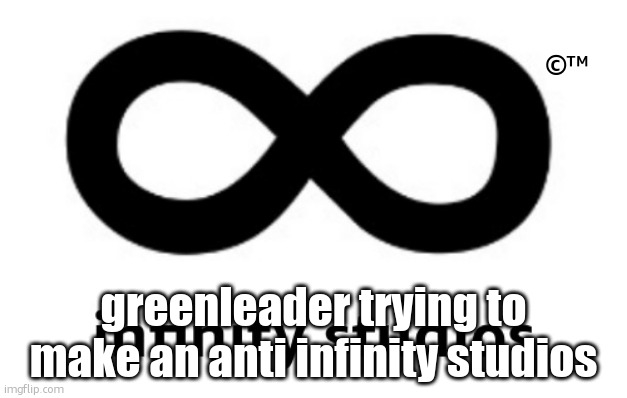 infinity studios | ©™; greenleader trying to make an anti infinity studios | image tagged in infinity studios | made w/ Imgflip meme maker