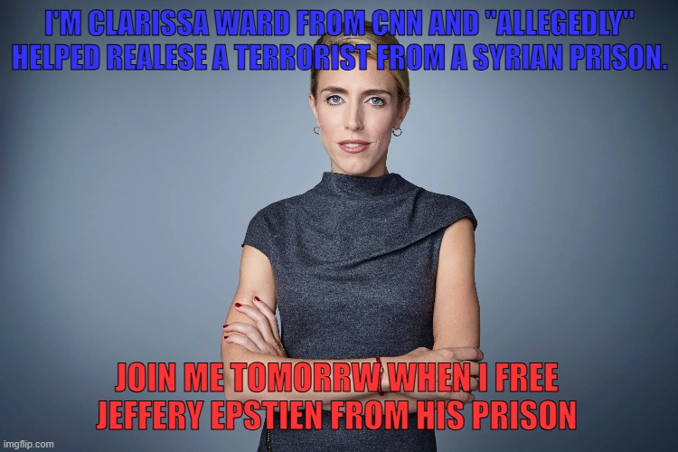 CNN news | I'M CLARISSA WARD FROM CNN AND "ALLEGEDLY" HELPED REALESE A TERRORIST FROM A SYRIAN PRISON. JOIN ME TOMORRW WHEN I FREE JEFFERY EPSTIEN FROM HIS PRISON | image tagged in syria,epstien,memes,2024,terrorist,america | made w/ Imgflip meme maker