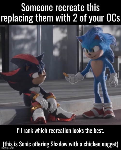 Someone recreate this replacing them with 2 of your OCs; I’ll rank which recreation looks the best.                                            
(this is Sonic offering Shadow with a chicken nugget) | made w/ Imgflip meme maker