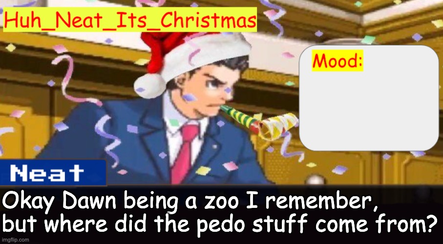 Neat's christmas temp | Okay Dawn being a zoo I remember, but where did the pedo stuff come from? | image tagged in neat's christmas temp | made w/ Imgflip meme maker