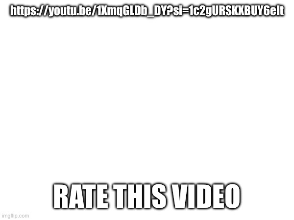https://youtu.be/1XmqGLDb_DY?si=1c2gURSKXBUY6eIt | https://youtu.be/1XmqGLDb_DY?si=1c2gURSKXBUY6eIt; RATE THIS VIDEO | made w/ Imgflip meme maker
