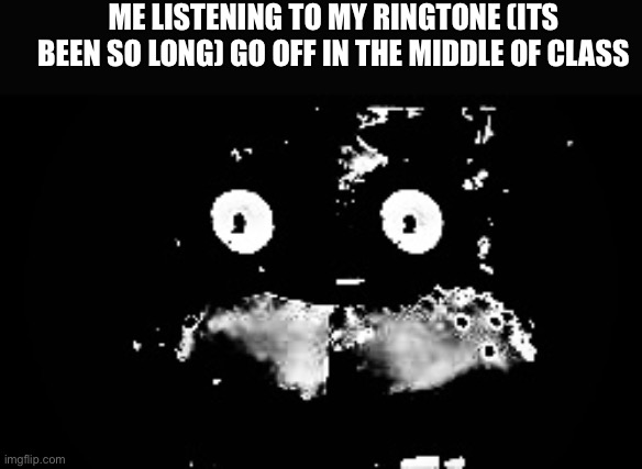 Comment your ringtone if you wantt | ME LISTENING TO MY RINGTONE (ITS BEEN SO LONG) GO OFF IN THE MIDDLE OF CLASS | image tagged in freddy traumatized | made w/ Imgflip meme maker