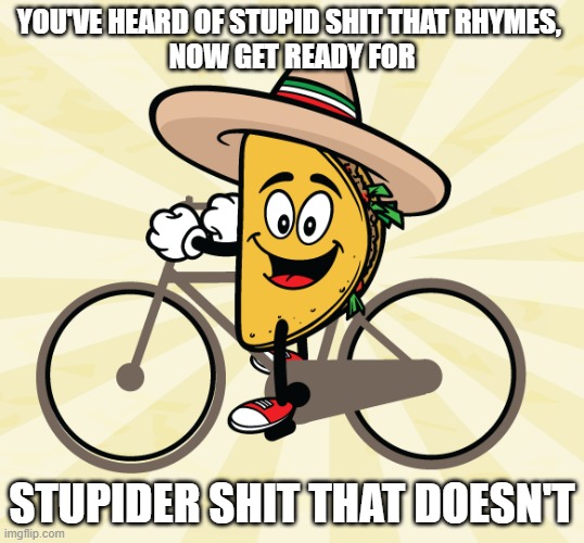 tacobike | YOU'VE HEARD OF STUPID SHIT THAT RHYMES, 
NOW GET READY FOR; STUPIDER SHIT THAT DOESN'T | image tagged in elf on the shelf,bike,taco | made w/ Imgflip meme maker