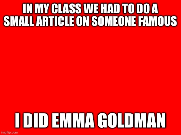 Learning more | IN MY CLASS WE HAD TO DO A SMALL ARTICLE ON SOMEONE FAMOUS; I DID EMMA GOLDMAN | made w/ Imgflip meme maker