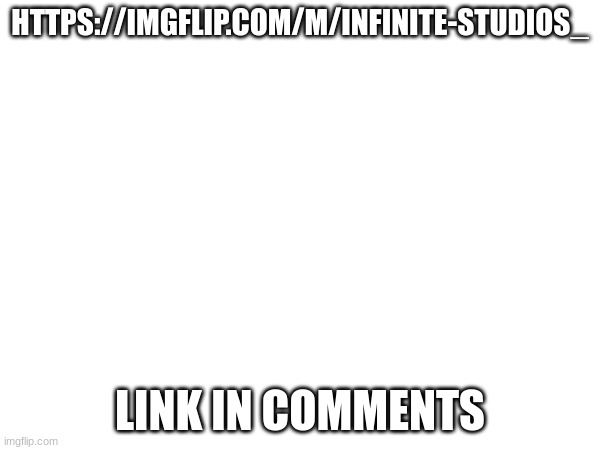 HTTPS://IMGFLIP.COM/M/INFINITE-STUDIOS_; LINK IN COMMENTS | made w/ Imgflip meme maker