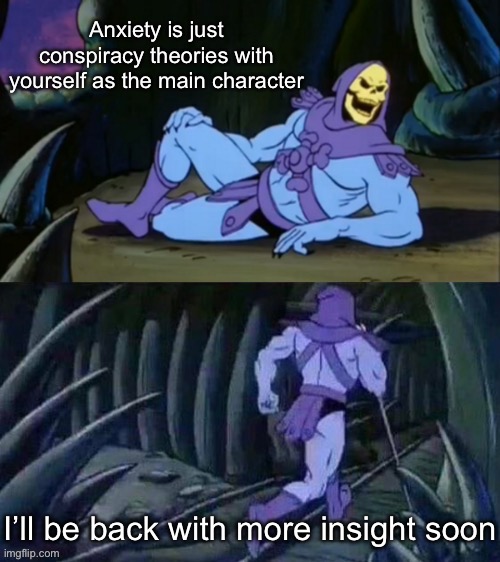 Insight | Anxiety is just conspiracy theories with yourself as the main character; I’ll be back with more insight soon | image tagged in skeletor disturbing facts,insight,anxiety,conspiracy,conspiracy theories,conspiracy theory | made w/ Imgflip meme maker