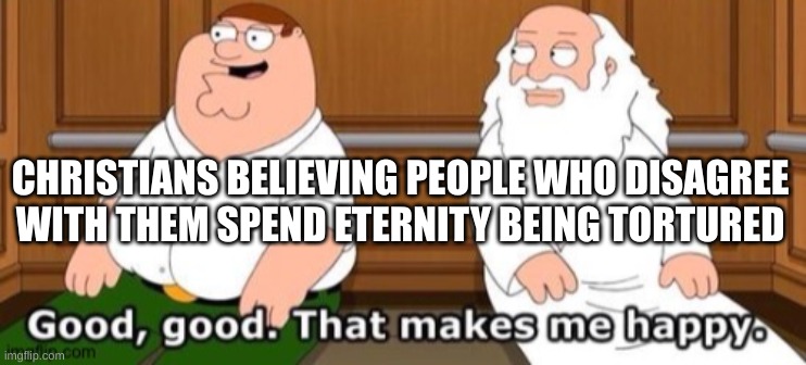 christians just want people with different beliefs to suffer | CHRISTIANS BELIEVING PEOPLE WHO DISAGREE WITH THEM SPEND ETERNITY BEING TORTURED | image tagged in good good that makes me happy,christianity,is,sadism | made w/ Imgflip meme maker