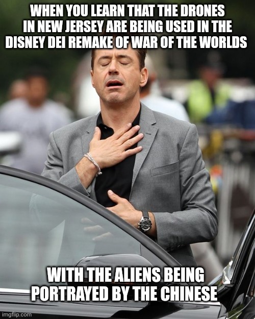 Robert Downey Jr | WHEN YOU LEARN THAT THE DRONES IN NEW JERSEY ARE BEING USED IN THE DISNEY DEI REMAKE OF WAR OF THE WORLDS WITH THE ALIENS BEING PORTRAYED BY | image tagged in robert downey jr | made w/ Imgflip meme maker