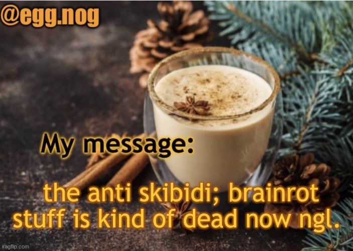 egg.nog template | the anti skibidi; brainrot stuff is kind of dead now ngl. | image tagged in egg nog template | made w/ Imgflip meme maker