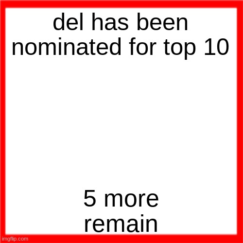 Red box | del has been nominated for top 10; 5 more remain | image tagged in red box | made w/ Imgflip meme maker