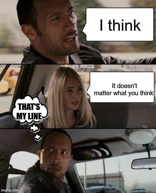 The Rock Driving Meme | I think; It doesn't matter what you think! THAT'S MY LINE | image tagged in memes,the rock driving | made w/ Imgflip meme maker