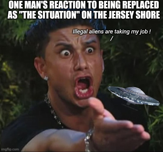 One if by land, two if by sea...three if by air? | ONE MAN'S REACTION TO BEING REPLACED AS "THE SITUATION" ON THE JERSEY SHORE; Illegal aliens are taking my job !
/ | image tagged in situation,new jersey,aliens,drones,military industrial complex,psy-op | made w/ Imgflip meme maker