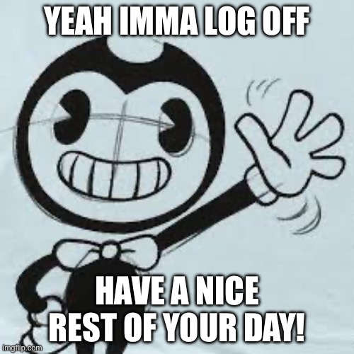 Bendy wave | YEAH IMMA LOG OFF; HAVE A NICE REST OF YOUR DAY! | image tagged in bendy wave | made w/ Imgflip meme maker