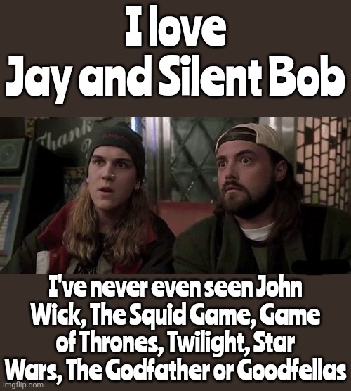 You Gotta Have Standards | I love
Jay and Silent Bob; I've never even seen John Wick, The Squid Game, Game of Thrones, Twilight, Star Wars, The Godfather or Goodfellas | image tagged in jay and silent bob,entertainment,action films,funny films,dramatic films,memes | made w/ Imgflip meme maker