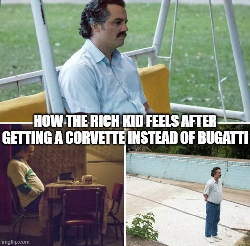 Sad Pablo Escobar Meme | HOW THE RICH KID FEELS AFTER GETTING A CORVETTE INSTEAD OF BUGATTI | image tagged in memes,sad pablo escobar | made w/ Imgflip meme maker