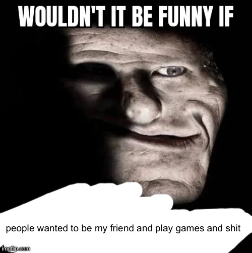 Wouldn't it be funny if | people wanted to be my friend and play games and shit | image tagged in wouldn't it be funny if | made w/ Imgflip meme maker