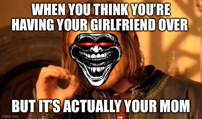 One Does Not Simply | WHEN YOU THINK YOU’RE HAVING YOUR GIRLFRIEND OVER; BUT IT’S ACTUALLY YOUR MOM | image tagged in memes,one does not simply | made w/ Imgflip meme maker