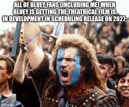 All of the Bluey fans (including me) when Bluey is getting the theatrical film is in development in scheduling release on 2027: | ALL OF BLUEY FANS (INCLUDING ME) WHEN BLUEY IS GETTING THE THEATRICAL FILM IS IN DEVELOPMENT IN SCHEDULING RELEASE ON 2027: | image tagged in braveheart freedom,bluey,meme,movie,news,freedom | made w/ Imgflip meme maker