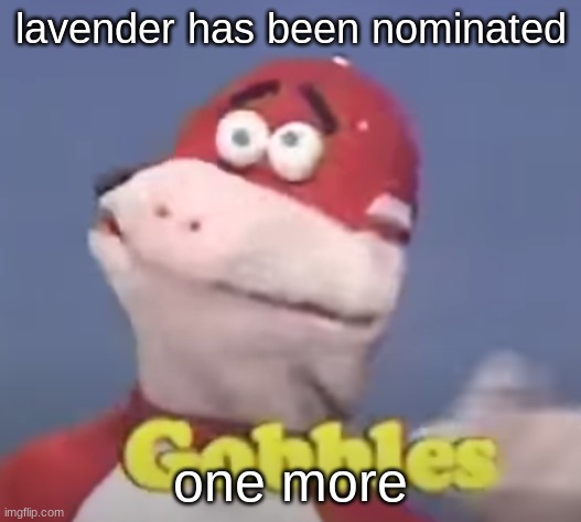 gobbles | lavender has been nominated; one more | image tagged in gobbles | made w/ Imgflip meme maker