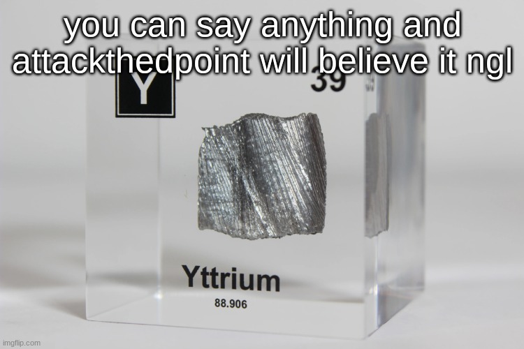 yttrium announcement temp | you can say anything and attackthedpoint will believe it ngl | image tagged in yttrium announcement temp | made w/ Imgflip meme maker