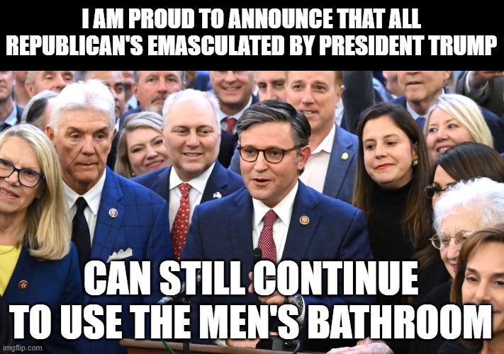 I AM PROUD TO ANNOUNCE THAT ALL REPUBLICAN'S EMASCULATED BY PRESIDENT TRUMP; CAN STILL CONTINUE TO USE THE MEN'S BATHROOM | made w/ Imgflip meme maker