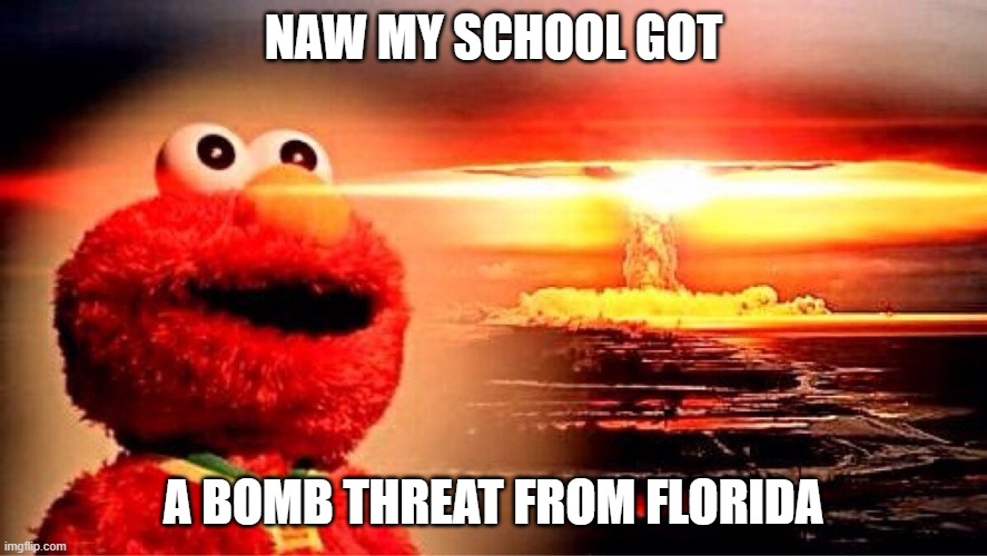 this world is weird | NAW MY SCHOOL GOT; A BOMB THREAT FROM FLORIDA | image tagged in elmo nuclear explosion | made w/ Imgflip meme maker