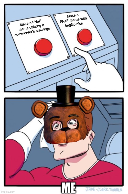 Celebratory Meme Ideas, Please! | Make a FNaF meme with imgflip pics; Make a FNaF meme utilizing a commenter’s drawings; ME | image tagged in memes,two buttons | made w/ Imgflip meme maker