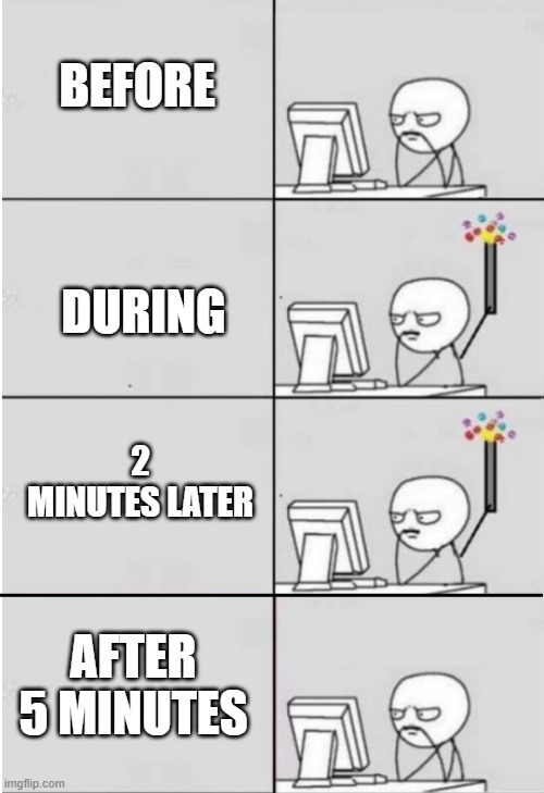 new years computer guy | BEFORE; DURING; 2 MINUTES LATER; AFTER 5 MINUTES | image tagged in new years computer guy | made w/ Imgflip meme maker