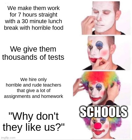 Especially in Tennessee- | We make them work for 7 hours straight with a 30 minute lunch break with horrible food; We give them thousands of tests; We hire only horrible and rude teachers that give a lot of assignments and homework; SCHOOLS; "Why don't they like us?" | image tagged in memes,clown applying makeup | made w/ Imgflip meme maker