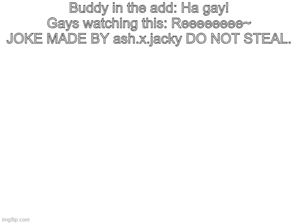 Buddy in the add: Ha gay!
Gays watching this: Reeeeeeee~
JOKE MADE BY ash.x.jacky DO NOT STEAL. | made w/ Imgflip meme maker