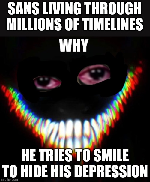 sans's depression | SANS LIVING THROUGH MILLIONS OF TIMELINES; HE TRIES TO SMILE TO HIDE HIS DEPRESSION | image tagged in depressed smiler,sans,sans undertale,undertale,depression | made w/ Imgflip meme maker