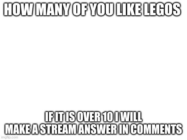 HOW MANY OF YOU LIKE LEGOS; IF IT IS OVER 10 I WILL MAKE A STREAM ANSWER IN COMMENTS | made w/ Imgflip meme maker