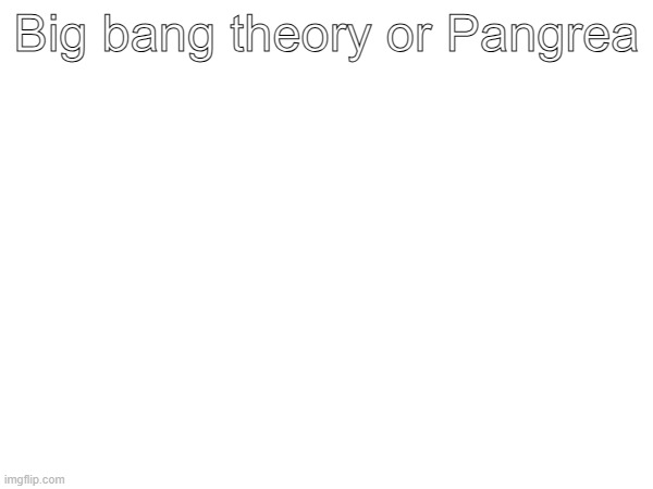 Big bang theory or Pangrea | made w/ Imgflip meme maker