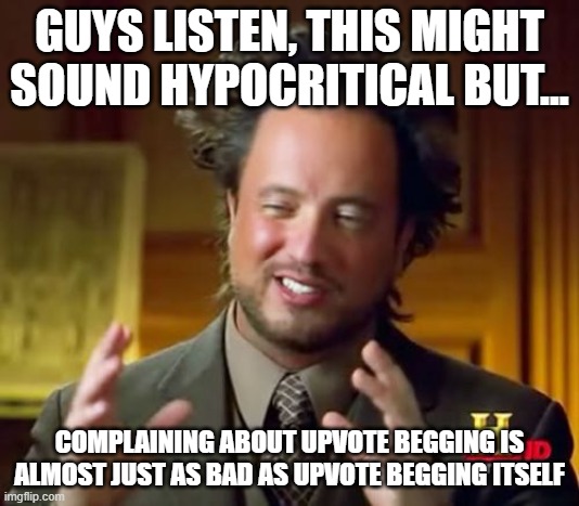 Im sorry, but it had to be said. | GUYS LISTEN, THIS MIGHT SOUND HYPOCRITICAL BUT... COMPLAINING ABOUT UPVOTE BEGGING IS ALMOST JUST AS BAD AS UPVOTE BEGGING ITSELF | image tagged in memes,ancient aliens,upvote begging | made w/ Imgflip meme maker