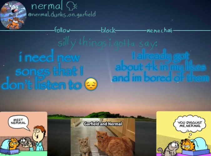 nermal :speak: | i need new songs that I don’t listen to 😔; I already got about 4k in my likes and im bored of them | image tagged in nermal speak | made w/ Imgflip meme maker