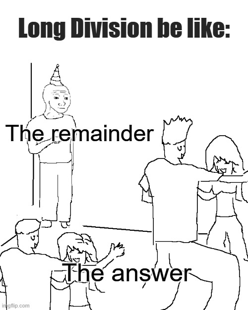 So lonely | Long Division be like:; The remainder; The answer | image tagged in they don't know,memes,funny,relatable,division,math | made w/ Imgflip meme maker