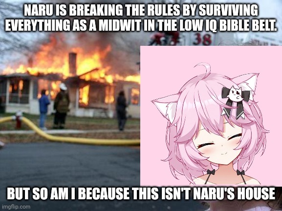 Disaster Girl Meme | NARU IS BREAKING THE RULES BY SURVIVING EVERYTHING AS A MIDWIT IN THE LOW IQ BIBLE BELT. BUT SO AM I BECAUSE THIS ISN'T NARU'S HOUSE | image tagged in memes,disaster girl | made w/ Imgflip meme maker