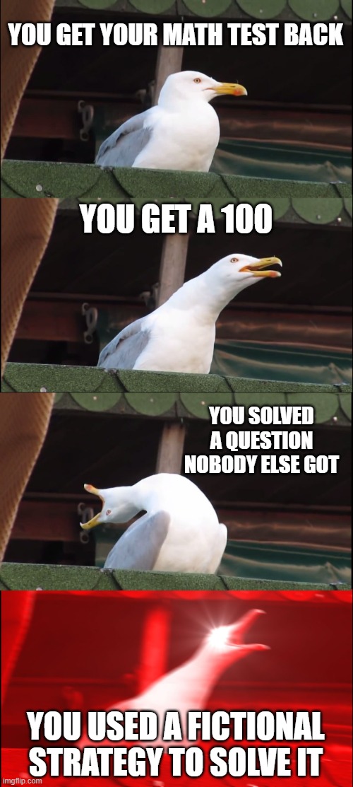 When you get your math test back and you're the class nerd | YOU GET YOUR MATH TEST BACK; YOU GET A 100; YOU SOLVED A QUESTION NOBODY ELSE GOT; YOU USED A FICTIONAL STRATEGY TO SOLVE IT | image tagged in memes,inhaling seagull | made w/ Imgflip meme maker