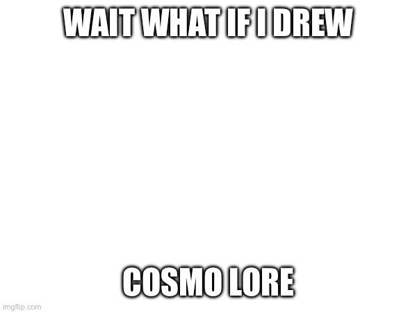 maybe... | WAIT WHAT IF I DREW; COSMO LORE | image tagged in e | made w/ Imgflip meme maker