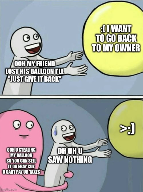 Taxes be like | :( I WANT TO GO BACK TO MY OWNER; OOH MY FRIEND LOST HIS BALLOON I'LL "JUST GIVE IT BACK"; >:); OOH U STEALING MY BALLOON SO YOU CAN SELL IT ON EBAY CUZ U CANT PAY UR TAXES; OH UH U SAW NOTHING | image tagged in memes,running away balloon | made w/ Imgflip meme maker