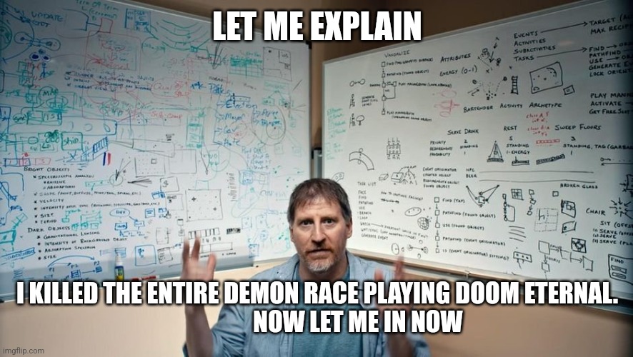 Let Me Explain | LET ME EXPLAIN I KILLED THE ENTIRE DEMON RACE PLAYING DOOM ETERNAL.
                 NOW LET ME IN NOW | image tagged in let me explain | made w/ Imgflip meme maker