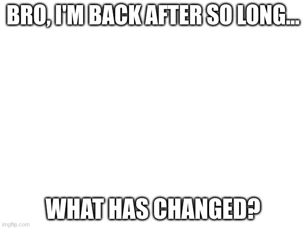 BRO, I'M BACK AFTER SO LONG... WHAT HAS CHANGED? | made w/ Imgflip meme maker